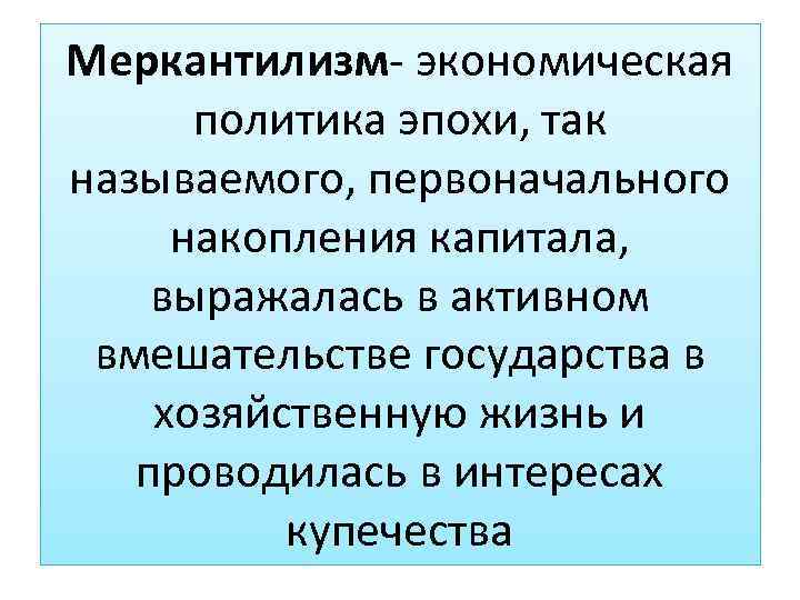 Меркантилизм- экономическая политика эпохи, так называемого, первоначального накопления капитала, выражалась в активном вмешательстве государства