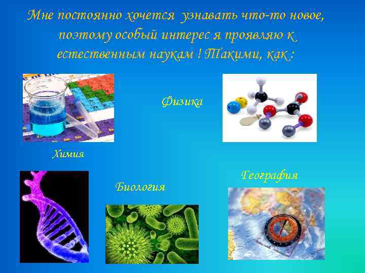 Мне постоянно хочется узнавать что-то новое, поэтому особый интерес я проявляю к естественным наукам