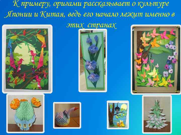К примеру, оригами рассказывает о культуре Японии и Китая, ведь его начало лежит именно