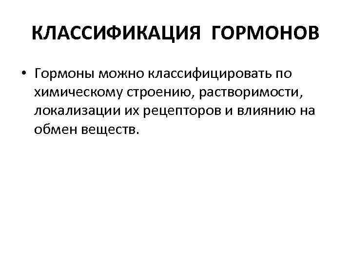 КЛАССИФИКАЦИЯ ГОРМОНОВ • Гормоны можно классифицировать по химическому строению, растворимости, локализации их рецепторов и