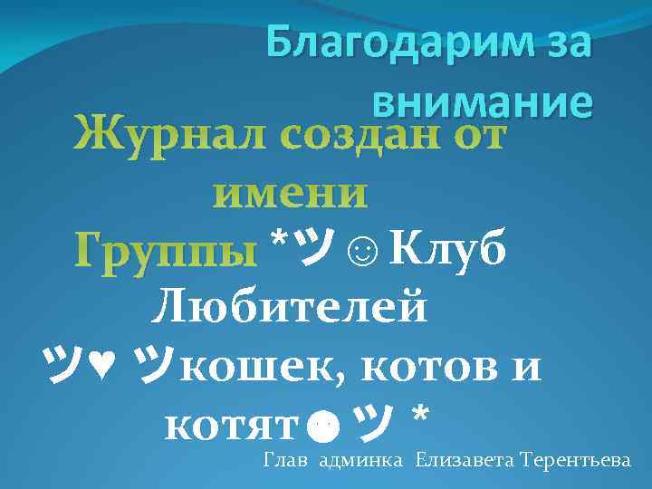 Благодарим за внимание Журнал создан от имени Группы *ツ☺Клуб Любителей ツ♥ ツкошек, котов и