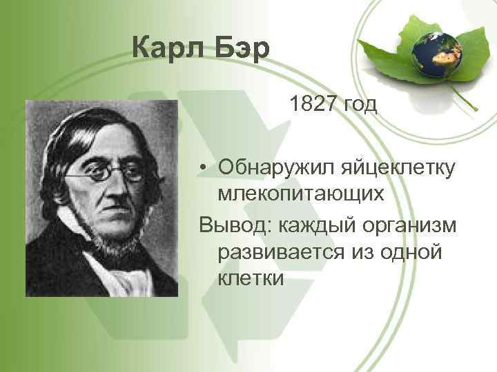 Карл Бэр 1827 год • Обнаружил яйцеклетку млекопитающих Вывод: каждый организм развивается из одной