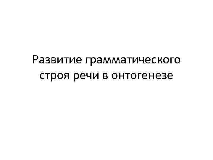 Развитие грамматического строя речи в онтогенезе 