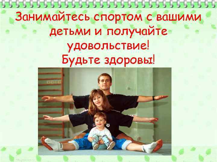 Занимайтесь спортом с вашими детьми и получайте удовольствие! Будьте здоровы! 