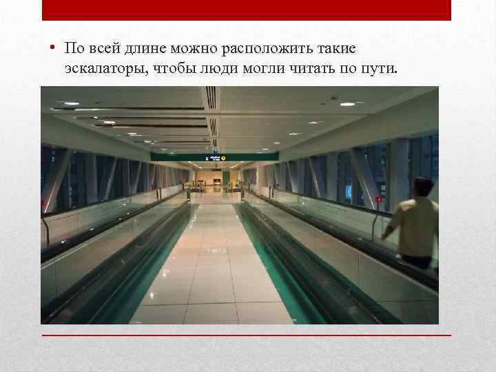  • По всей длине можно расположить такие эскалаторы, чтобы люди могли читать по