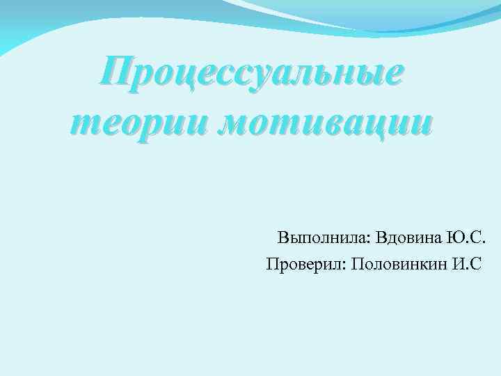 Процессуальные теории мотивации Выполнила: Вдовина Ю. С. Проверил: Половинкин И. С 