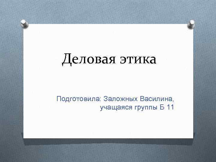 Деловая этика Подготовила: Заложных Василина, учащаяся группы Б 11 