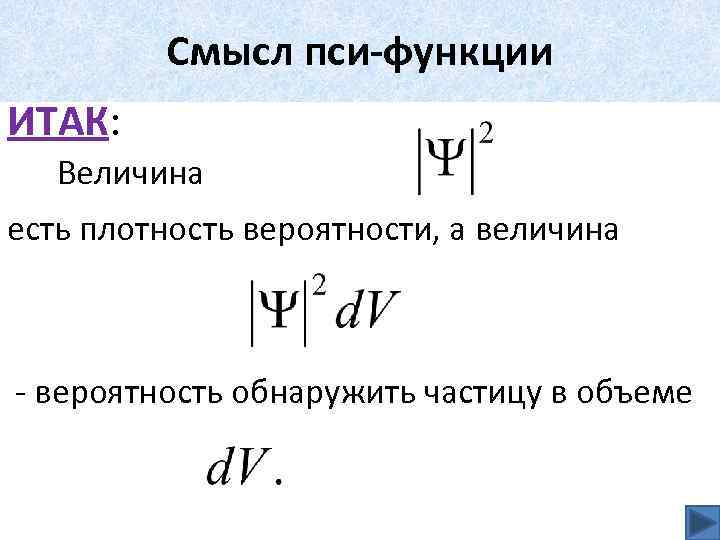 Смысл пси-функции ИТАК: Величина есть плотность вероятности, а величина - вероятность обнаружить частицу в