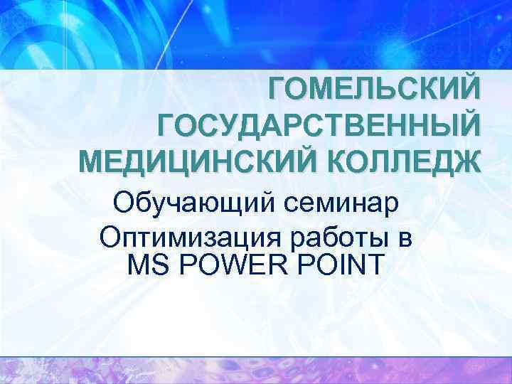 ГОМЕЛЬСКИЙ ГОСУДАРСТВЕННЫЙ МЕДИЦИНСКИЙ КОЛЛЕДЖ Обучающий семинар Оптимизация работы в MS POWER POINT 