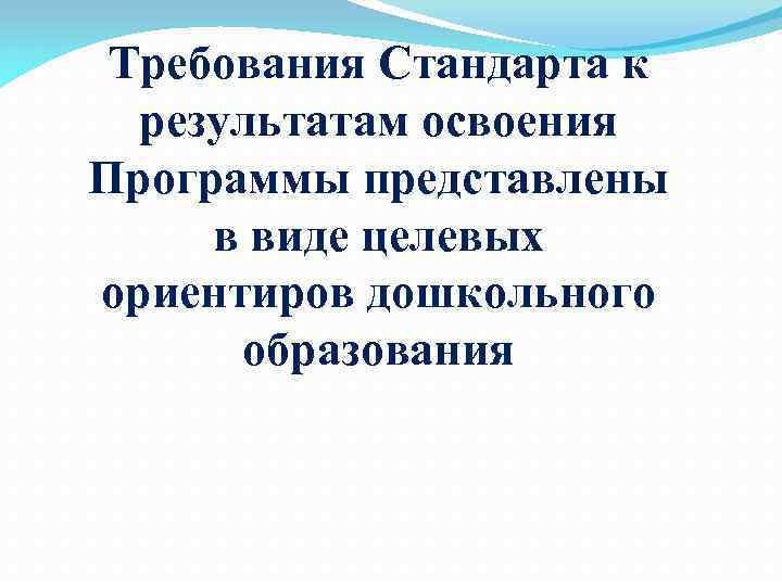 Требования Стандарта к результатам освоения Программы представлены в виде целевых ориентиров дошкольного образования 