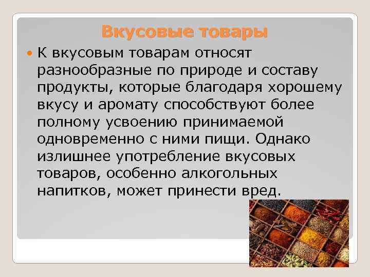 Вкусовые товары К вкусовым товарам относят разнообразные по природе и составу продукты, которые благодаря