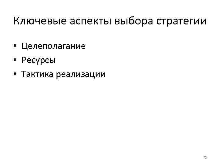 Ключевые аспекты выбора стратегии • Целеполагание • Ресурсы • Тактика реализации 75 