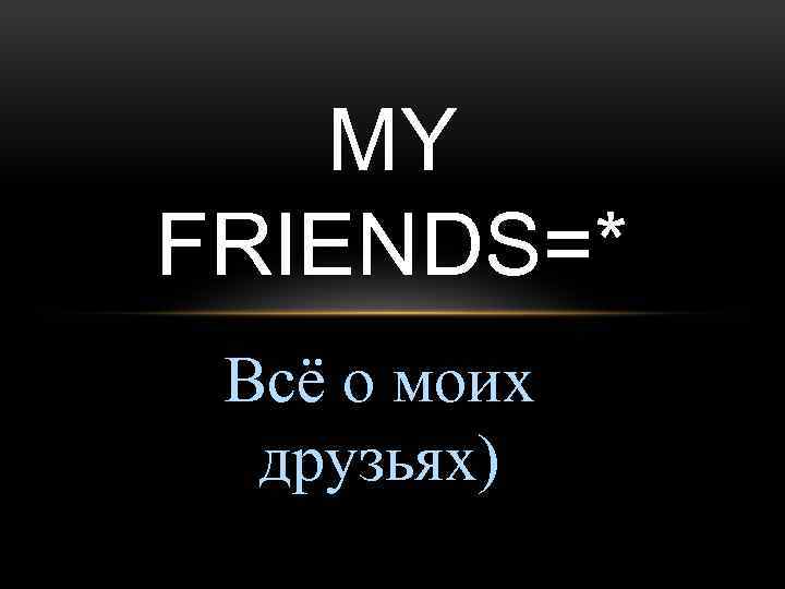 MY FRIENDS=* Всё о моих друзьях) 