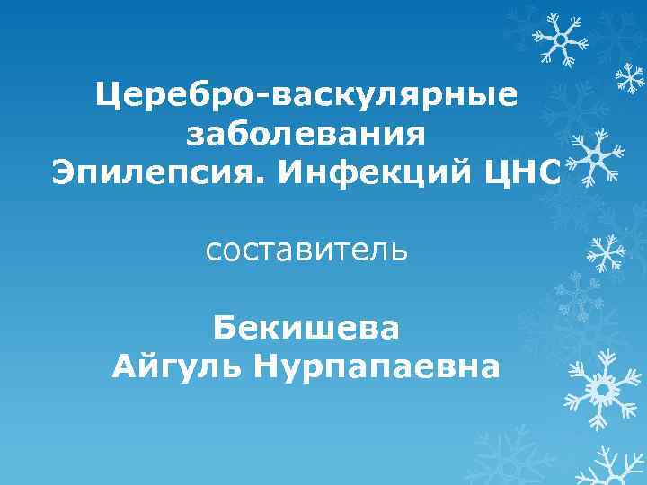 Церебро-васкулярные заболевания Эпилепсия. Инфекций ЦНС составитель Бекишева Айгуль Нурпапаевна 