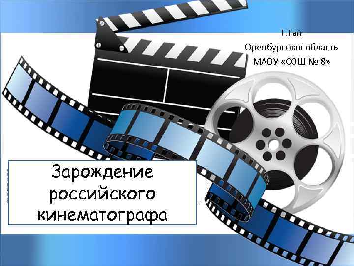 Г. Гай Оренбургская область МАОУ «СОШ № 8» Зарождение российского кинематографа 