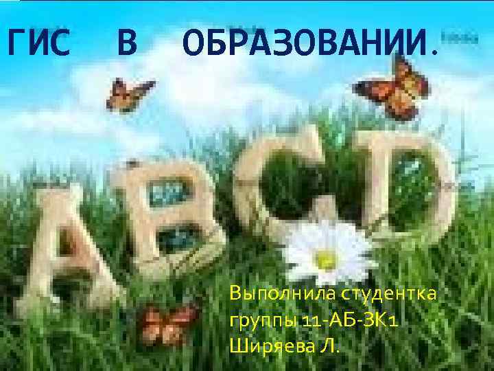 ГИС В ОБРАЗОВАНИИ. Выполнила студентка группы 11 -АБ-ЗК 1 Ширяева Л. 