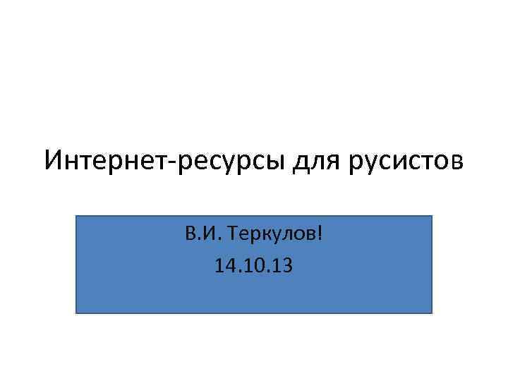 Интернет-ресурсы для русистов В. И. Теркулов! 14. 10. 13 