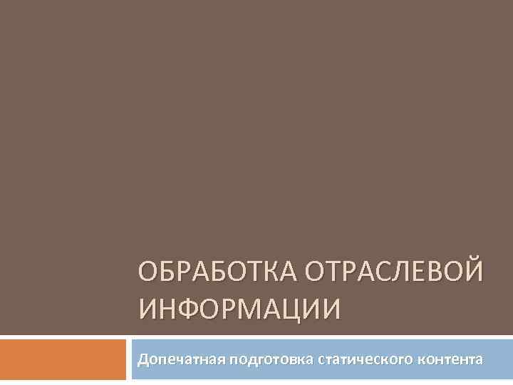 ОБРАБОТКА ОТРАСЛЕВОЙ ИНФОРМАЦИИ Допечатная подготовка статического контента 