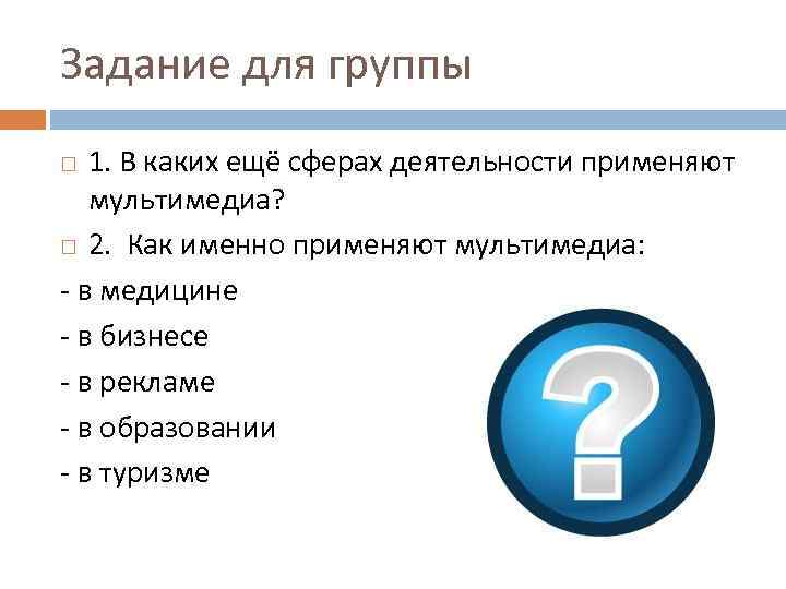 Задание для группы 1. В каких ещё сферах деятельности применяют мультимедиа? 2. Как именно