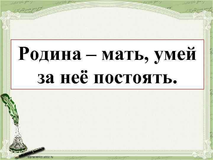 Родина ––мать, умей Родина постоять мать, за неё умей. за неё постоять. 