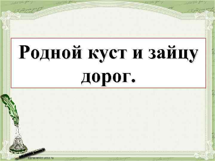 Родной куст и зайцу и куст дорог. 