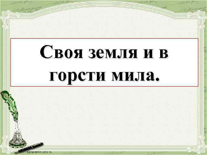 Своя земля и в Своя и мила в горсти земля. горсти мила. 