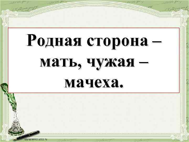 Родная – мачеха– Родная сторона , сторона чужая – мать, чужая – мачеха. мать.