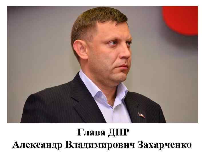 Глава ДНР Александр Владимирович Захарченко 