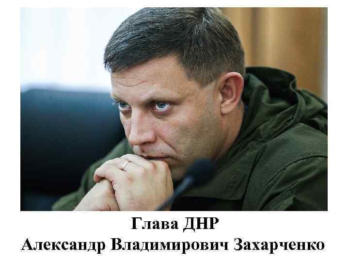 Глава ДНР Александр Владимирович Захарченко 