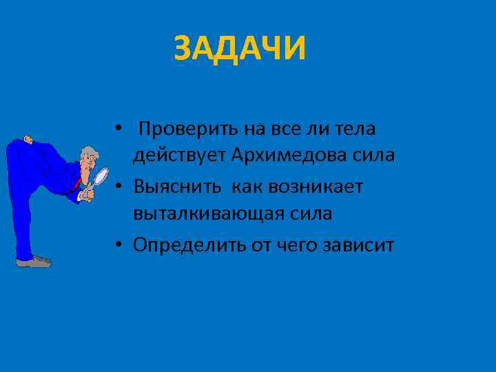 ЗАДАЧИ • Проверить на все ли тела действует Архимедова сила • Выяснить как возникает