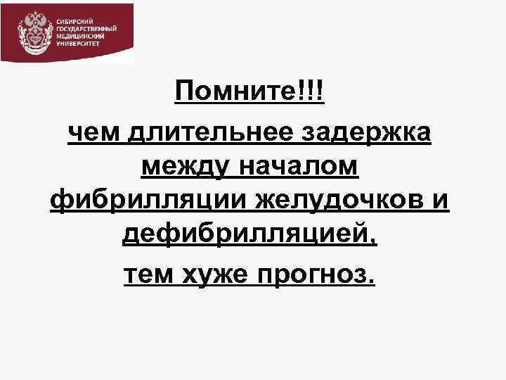 Помните!!! чем длительнее задержка между началом фибрилляции желудочков и дефибрилляцией, тем хуже прогноз. 