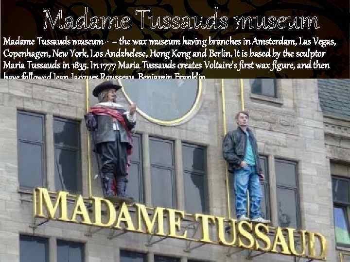 Madame Tussauds museum — the wax museum having branches in Amsterdam, Las Vegas, Copenhagen,