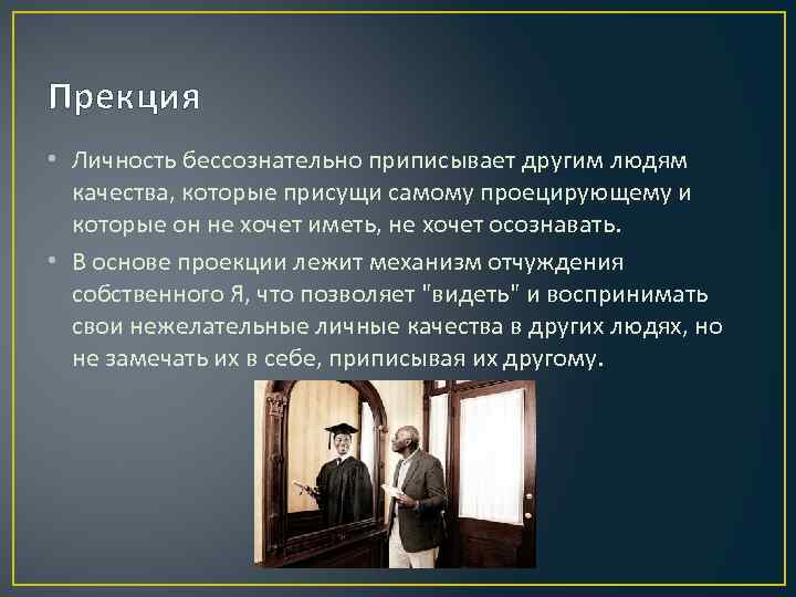 Прекция • Личность бессознательно приписывает другим людям качества, которые присущи самому проецирующему и которые