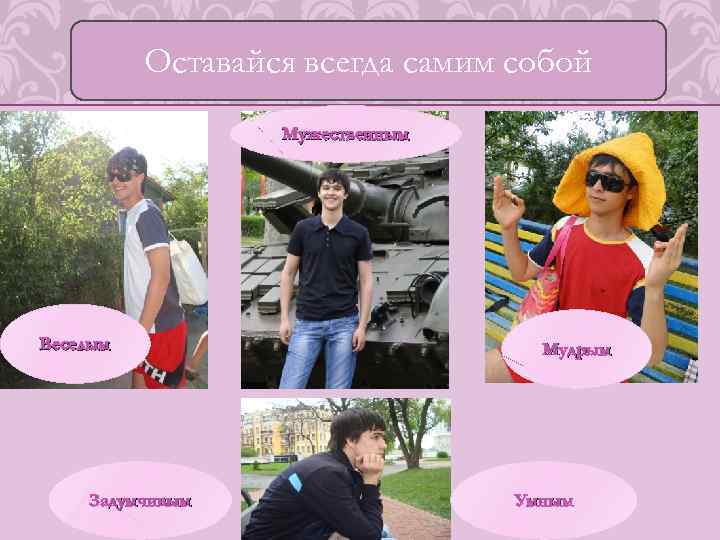 Оставайся всегда самим собой Мужественным Веселым Задумчивым Мудрым Умным 