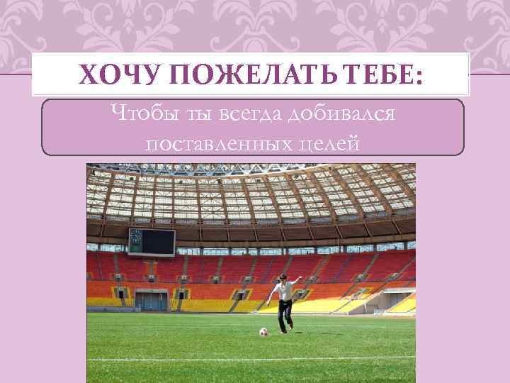 ХОЧУ ПОЖЕЛАТЬ ТЕБЕ: Чтобы ты всегда добивался поставленных целей 