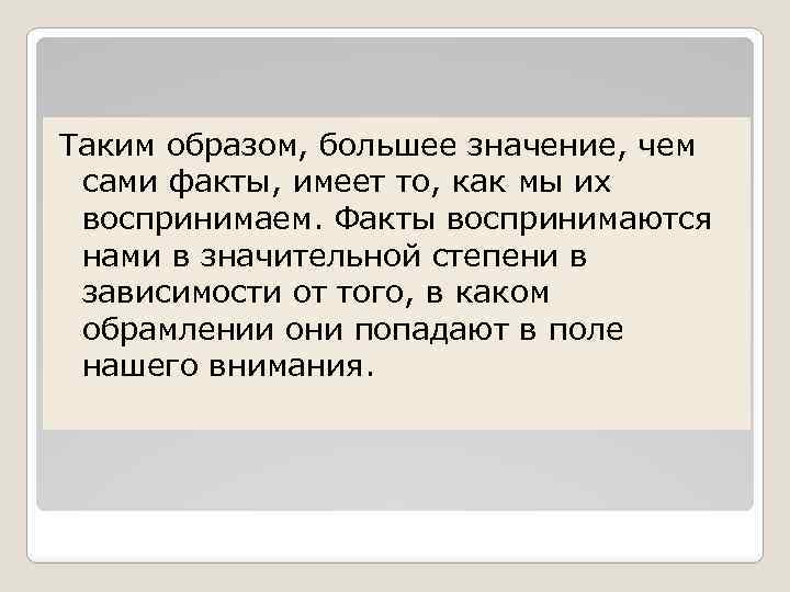 Таким образом, большее значение, чем сами факты, имеет то, как мы их воспринимаем. Факты