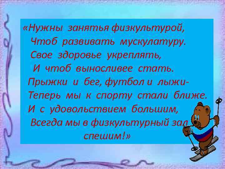  «Нужны занятья физкультурой, Чтоб развивать мускулатуру. Свое здоровье укреплять, И чтоб выносливее стать.