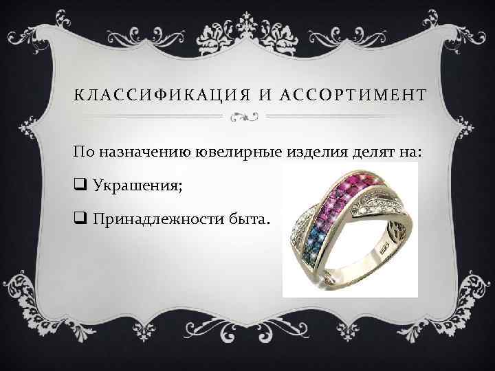 КЛАССИФИКАЦИЯ И АССОРТИМЕНТ По назначению ювелирные изделия делят на: q Украшения; q Принадлежности быта.