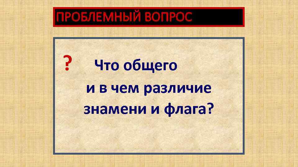 ПРОБЛЕМНЫЙ ВОПРОС ? Что общего и в чем различие знамени и флага? 
