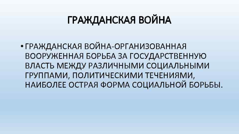 ГРАЖДАНСКАЯ ВОЙНА • ГРАЖДАНСКАЯ ВОЙНА-ОРГАНИЗОВАННАЯ ВООРУЖЕННАЯ БОРЬБА ЗА ГОСУДАРСТВЕННУЮ ВЛАСТЬ МЕЖДУ РАЗЛИЧНЫМИ СОЦИАЛЬНЫМИ ГРУППАМИ,