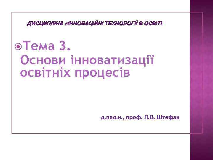 ДИСЦИПЛІНА «ІННОВАЦІЙНІ ТЕХНОЛОГІЇ В ОСВІТІ Тема 3. Основи інноватизації освітніх процесів д. пед. н.