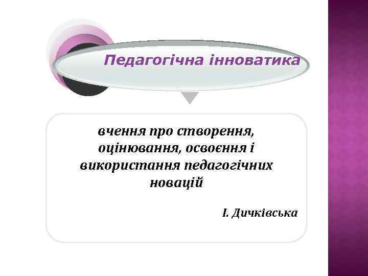 Педагогічна інноватика вчення про створення, оцінювання, освоєння і використання педагогічних новацій І. Дичківська 