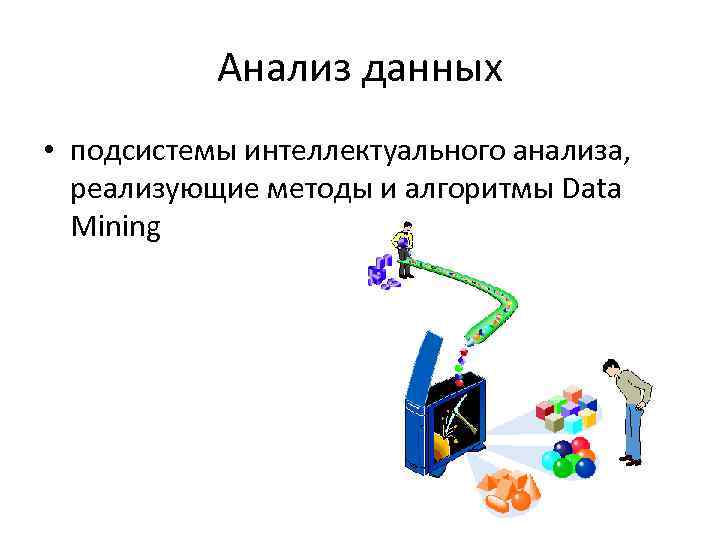 Анализ данных • подсистемы интеллектуального анализа, реализующие методы и алгоритмы Data Mining 