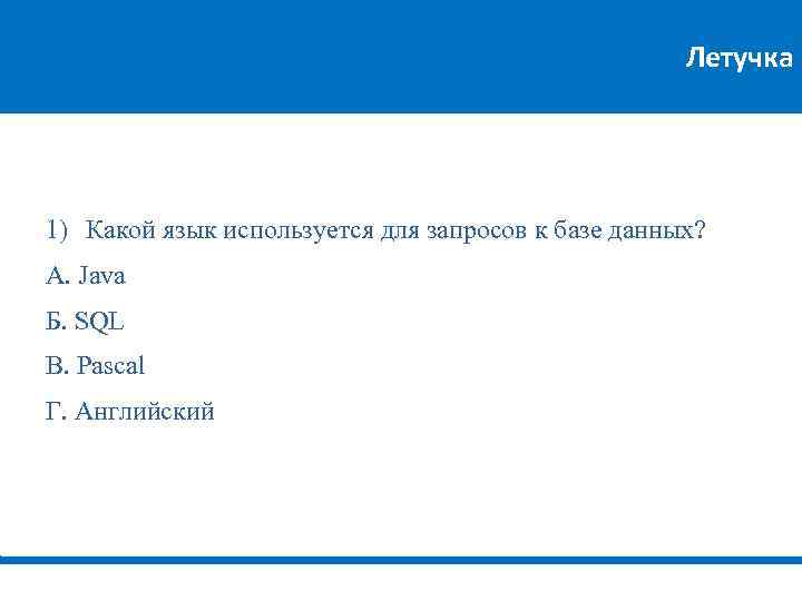 Летучка 1) Какой язык используется для запросов к базе данных? А. Java Б. SQL