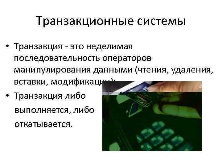 Транзакционные системы • Транзакция - это неделимая последовательность операторов манипулирования данными (чтения, удаления, вставки,