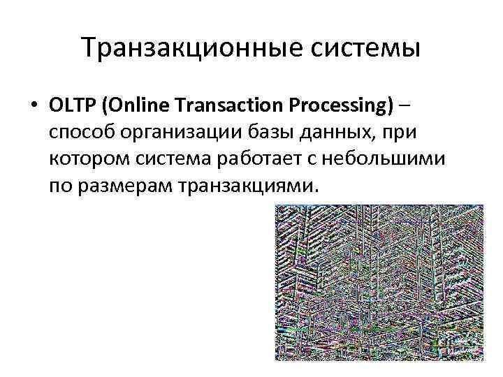 Транзакционные системы • OLTP (Online Transaction Processing) – способ организации базы данных, при котором