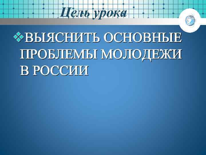 Цель урока v. ВЫЯСНИТЬ ОСНОВНЫЕ ПРОБЛЕМЫ МОЛОДЕЖИ В РОССИИ 