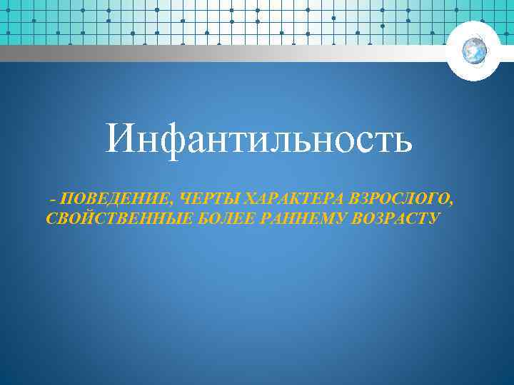 Инфантильность - ПОВЕДЕНИЕ, ЧЕРТЫ ХАРАКТЕРА ВЗРОСЛОГО, СВОЙСТВЕННЫЕ БОЛЕЕ РАННЕМУ ВОЗРАСТУ 