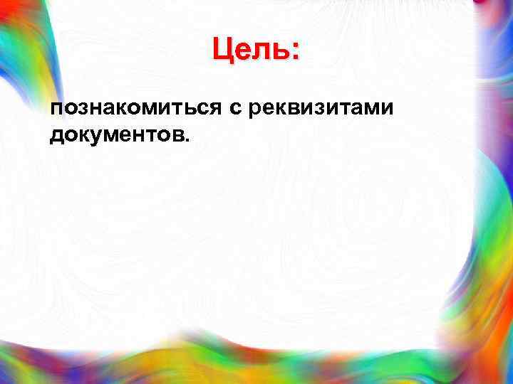 Цель: познакомиться с реквизитами документов. 