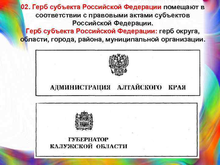 02. Герб субъекта Российской Федерации помещают в соответствии с правовыми актами субъектов Российской Федерации.